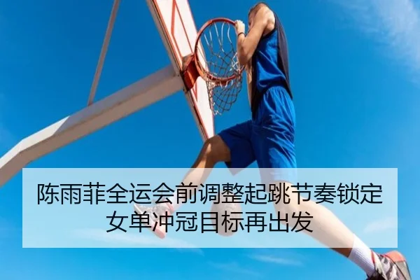 陈雨菲全运会前调整起跳节奏锁定女单冲冠目标再出发