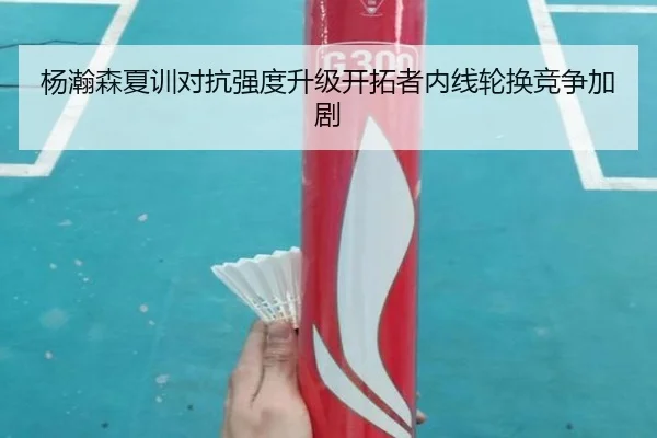 杨瀚森夏训对抗强度升级开拓者内线轮换竞争加剧