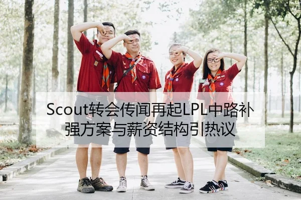 Scout转会传闻再起LPL中路补强方案与薪资结构引热议