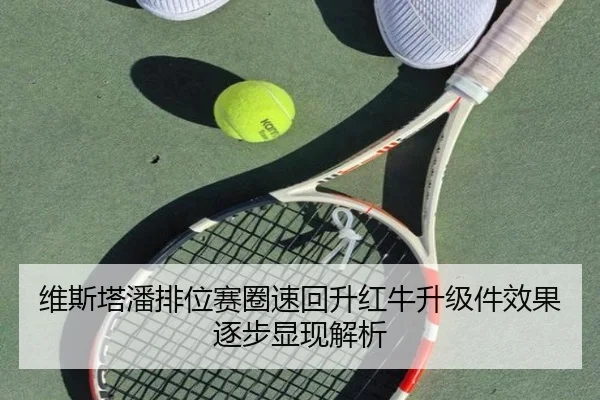 维斯塔潘排位赛圈速回升红牛升级件效果逐步显现解析