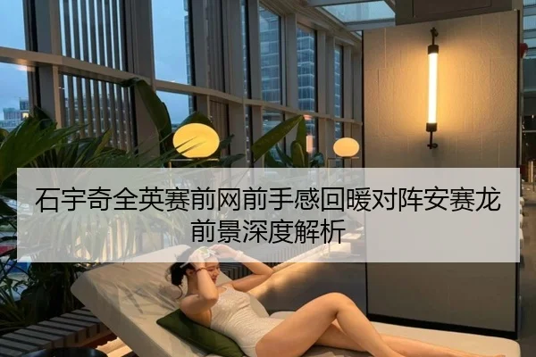 石宇奇全英赛前网前手感回暖对阵安赛龙前景深度解析