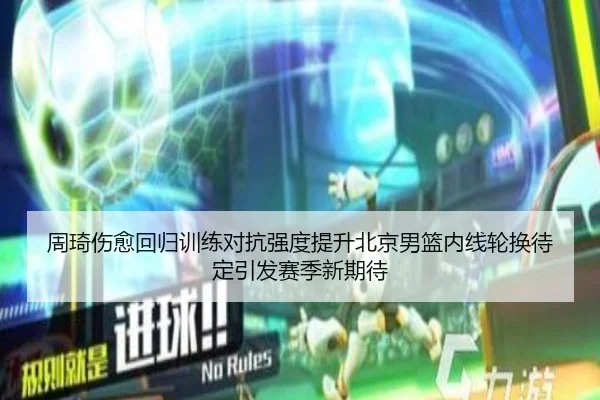 周琦伤愈回归训练对抗强度提升北京男篮内线轮换待定引发赛季新期待